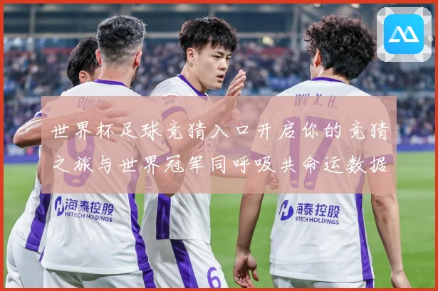 世界杯足球竞猜入口开启你的竞猜之旅与世界冠军同呼吸共命运数据研判