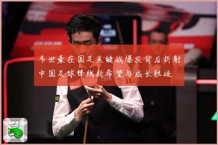 韦世豪在国足关键战爆发背后折射中国足球锋线新希望与成长轨迹