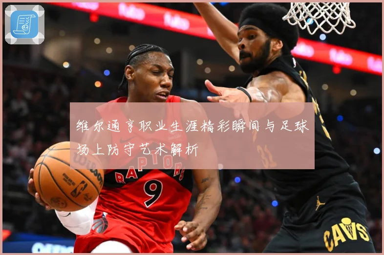 维尔通亨职业生涯精彩瞬间与足球场上防守艺术解析