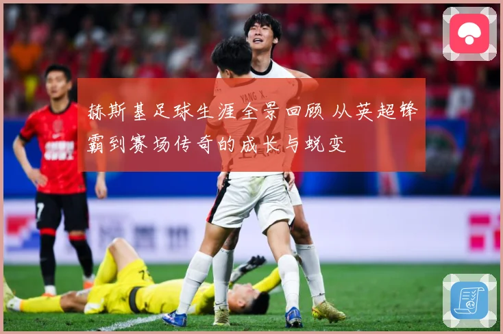 赫斯基足球生涯全景回顾 从英超锋霸到赛场传奇的成长与蜕变