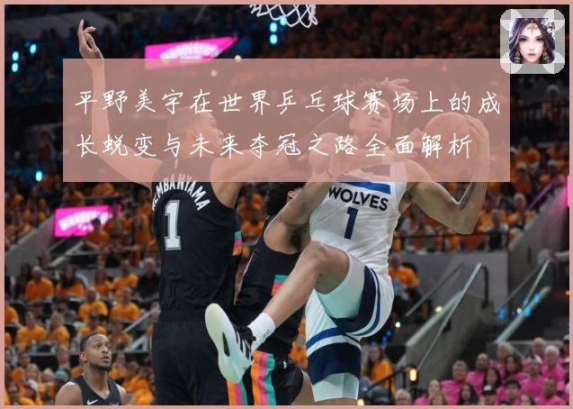 平野美宇在世界乒乓球赛场上的成长蜕变与未来夺冠之路全面解析