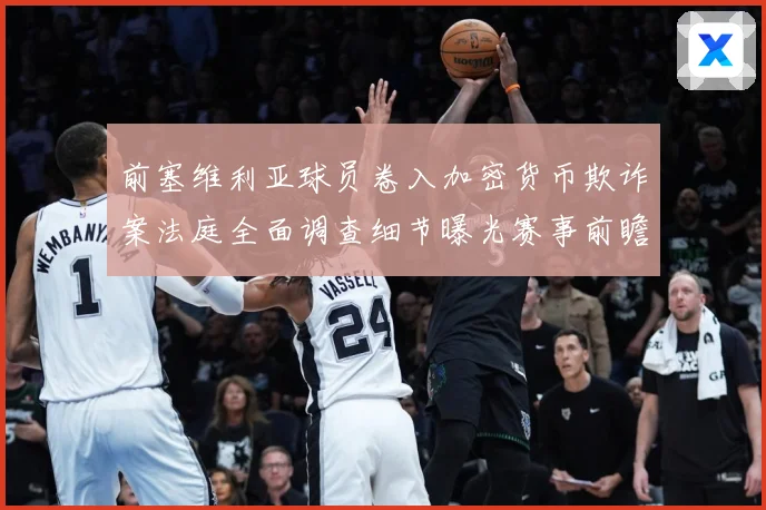 前塞维利亚球员卷入加密货币欺诈案法庭全面调查细节曝光赛事前瞻