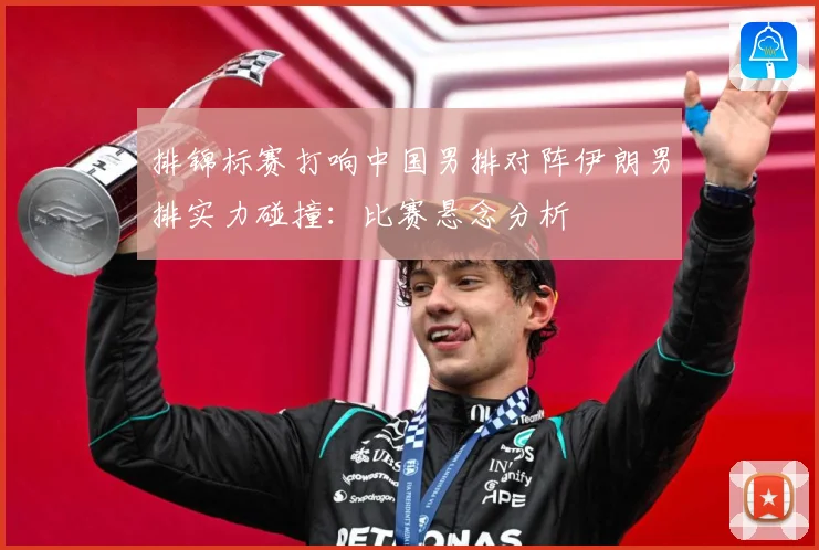 排锦标赛打响中国男排对阵伊朗男排实力碰撞：比赛悬念分析