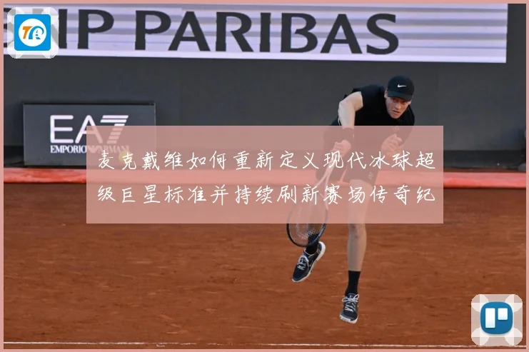 麦克戴维如何重新定义现代冰球超级巨星标准并持续刷新赛场传奇纪录