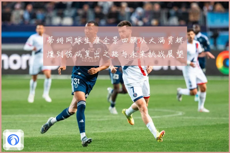 蒂姆网球生涯全景回顾从大满贯辉煌到伤病复出之路与未来挑战展望