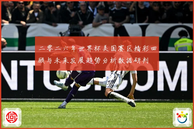 二零二六年世界杯美国赛区精彩回顾与未来发展趋势分析数据研判