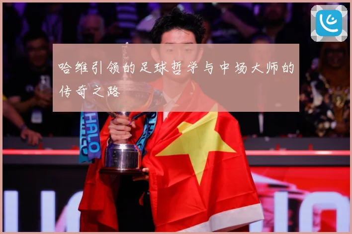 哈维引领的足球哲学与中场大师的传奇之路