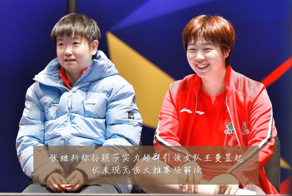 张继科称孙颖莎实力超群引领女队王曼昱起伏表现无伤大雅赛场解读