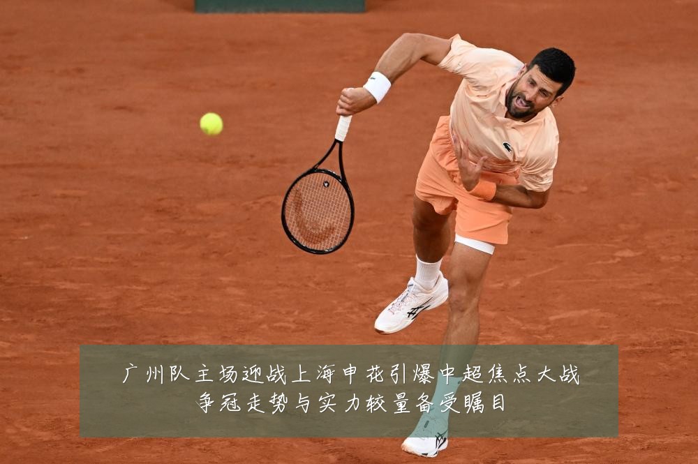 广州队主场迎战上海申花引爆中超焦点大战争冠走势与实力较量备受瞩目